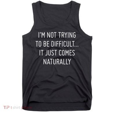 I'm Not Trying To Be Difficult It Just Comes Naturally Tank Top