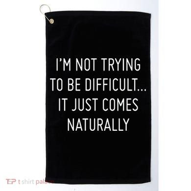 I'm Not Trying To Be Difficult It Just Comes Naturally Golf Towel