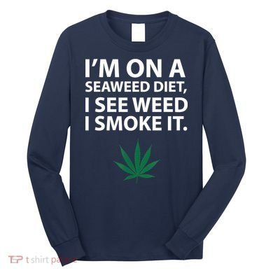 I'm On A Seaweed Diet I See Weed I Smoke It Pot Long Sleeve Shirt