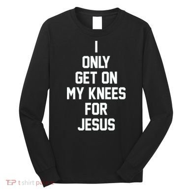 I Only Get On My Knees For Jesus Long Sleeve Shirt