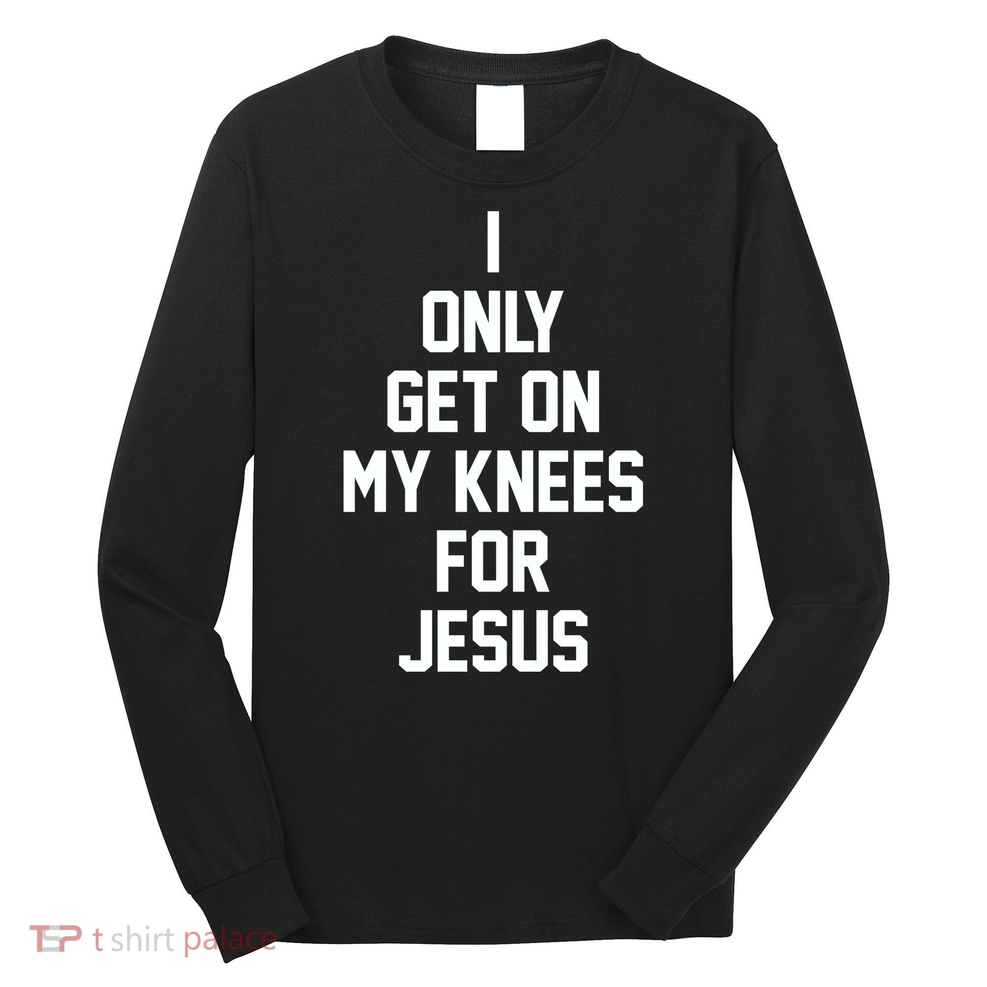 I Only Get On My Knees For Jesus Long Sleeve Shirt