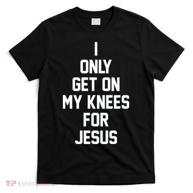 I Only Get On My Knees For Jesus T-Shirt