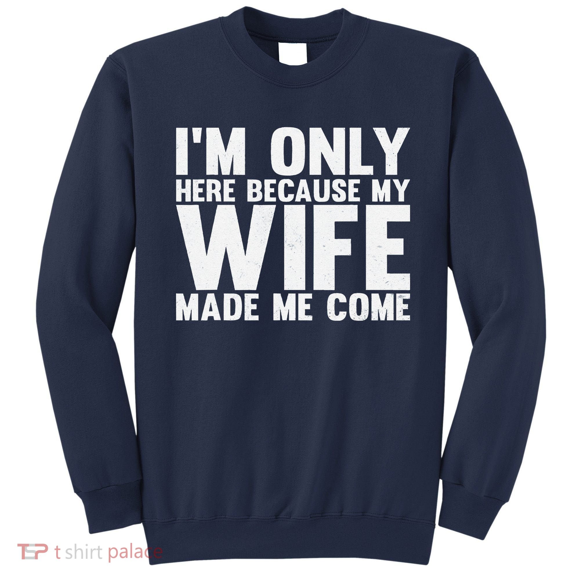 IM Only Here Because My Wife Made Me Come Funny Husband Sweatshirt