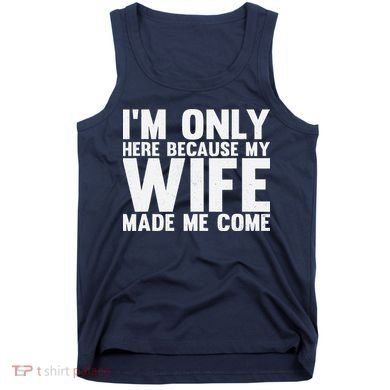 IM Only Here Because My Wife Made Me Come Funny Husband Tank Top