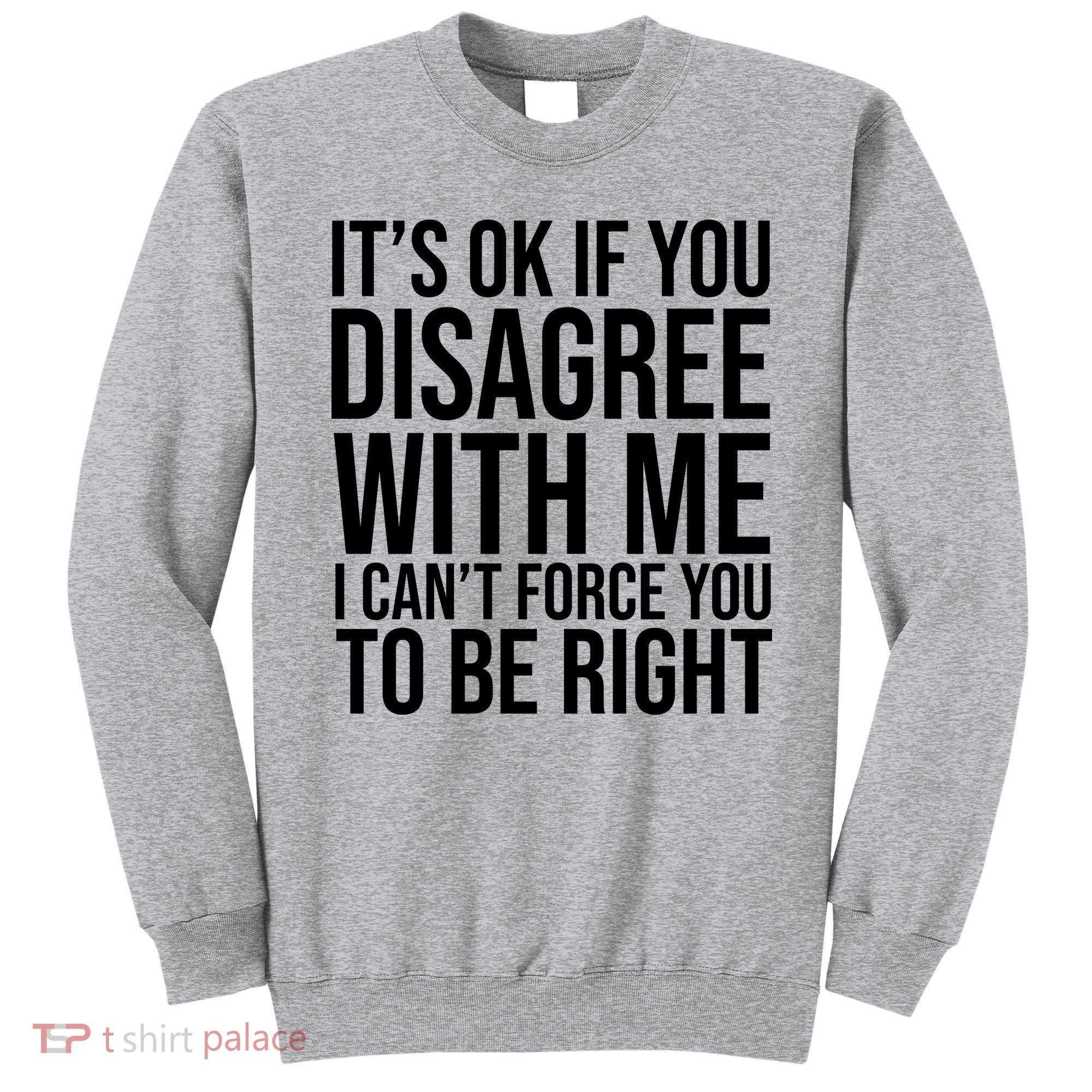 It's Ok If You Disagree With Me I Can't Force You To Be Right Sweatshirt