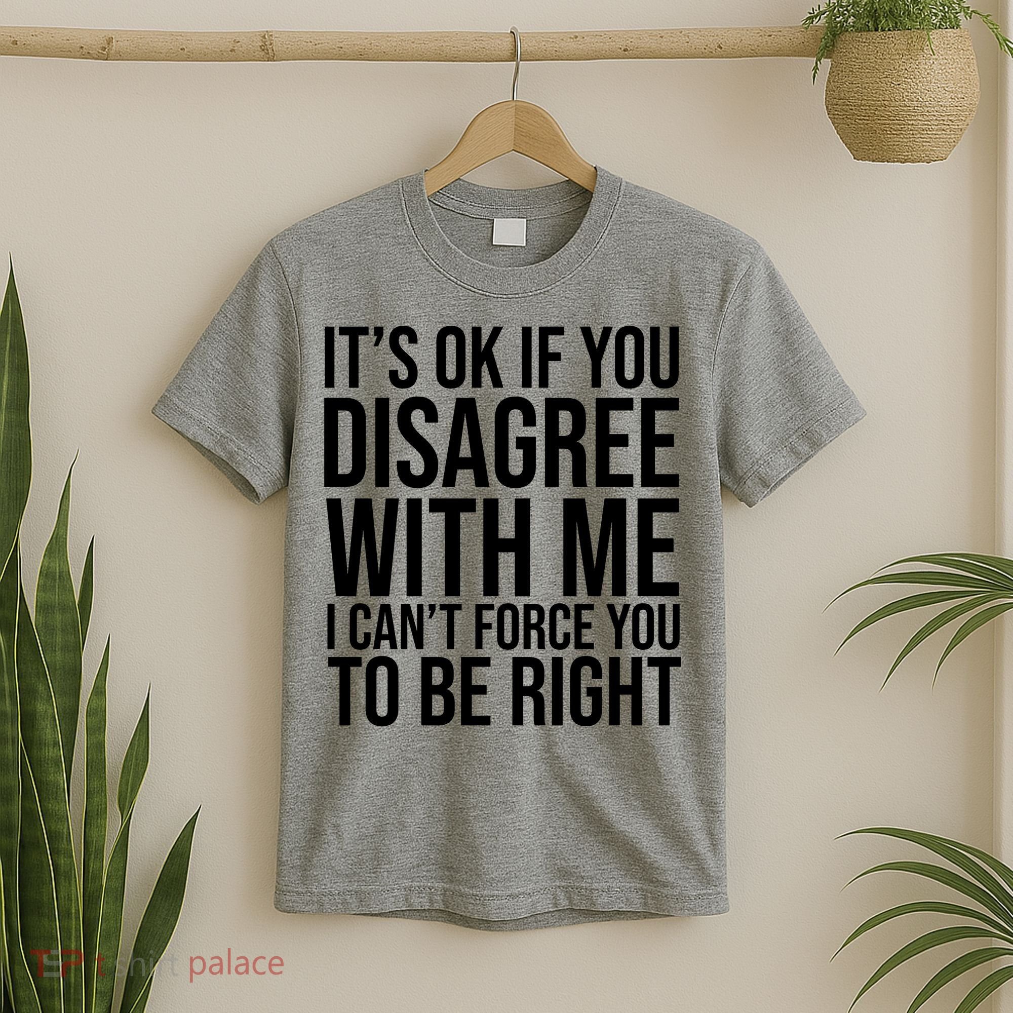 It's Ok If You Disagree With Me I Can't Force You To Be Right T-Shirt