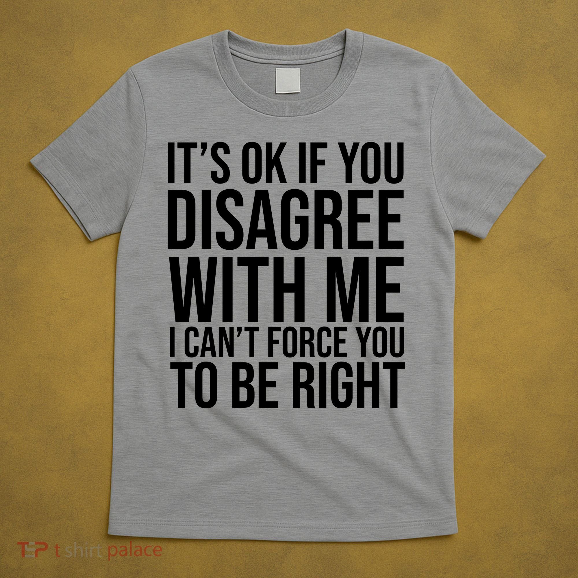 It's Ok If You Disagree With Me I Can't Force You To Be Right T-Shirt