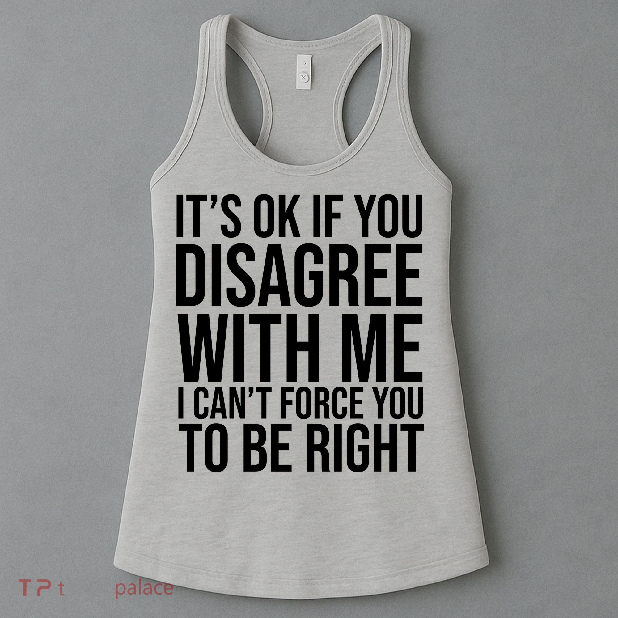 It's Ok If You Disagree With Me I Can't Force You To Be Right Women's Tank Top