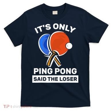 It's Only Ping Pong Said The Loser, Funny Ping Pong Player T-Shirt