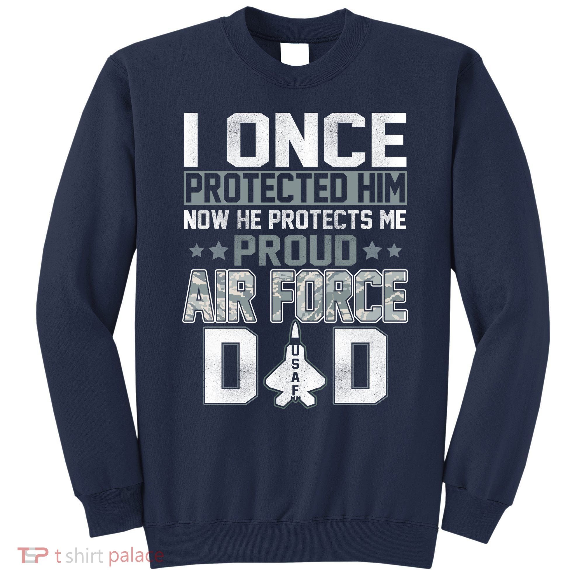 I ONCE PROTECTED Him NOW HE PROTECTS ME PROUD AIR FORCE DAD Sweatshirt