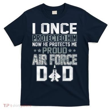 I ONCE PROTECTED Him NOW HE PROTECTS ME PROUD AIR FORCE DAD T-Shirt
