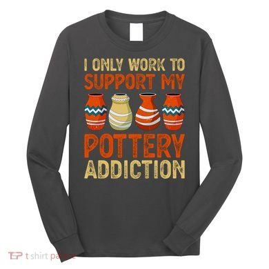 I Only Work To Support My Pottery Addiction Long Sleeve Shirt