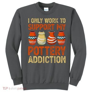 I Only Work To Support My Pottery Addiction Sweatshirt
