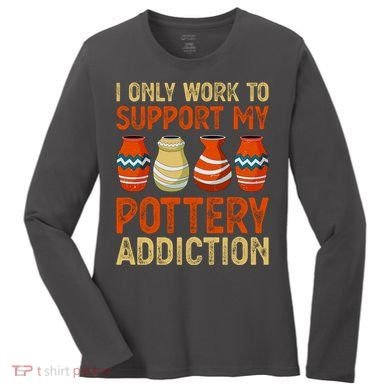 I Only Work To Support My Pottery Addiction Women's Long Sleeve Shirt
