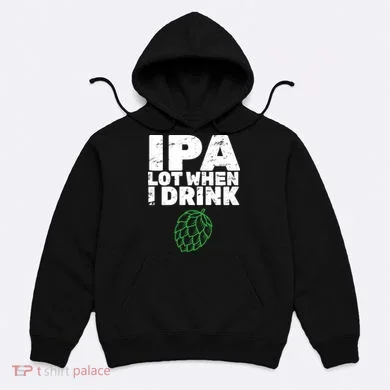 IPA lot when I drink Hoodie
