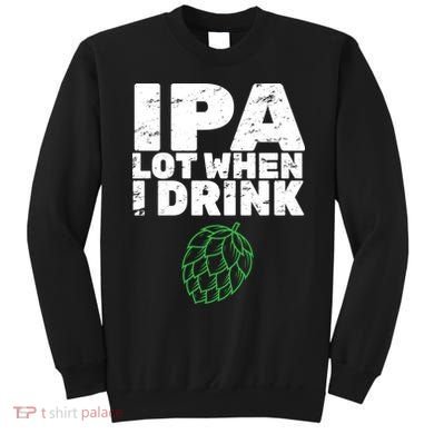 IPA lot when I drink Sweatshirt