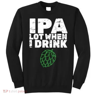 IPA lot when I drink Sweatshirt