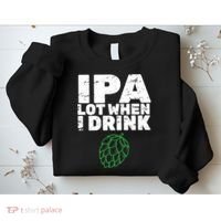 IPA lot when I drink Sweatshirt thumb 2