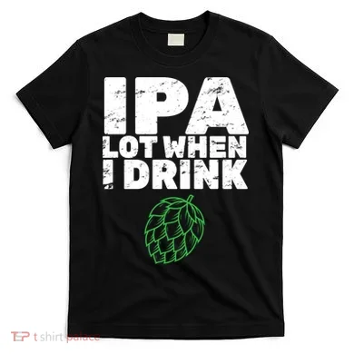 IPA lot when I drink T-Shirt