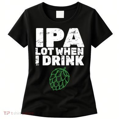 IPA lot when I drink Women's T-Shirt