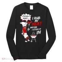 I Proud Admit I Rub My Meat Before I Stick It In Ask Me Long Sleeve Shirt thumb 0