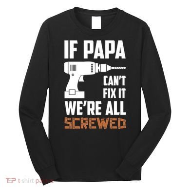 If Papa Can't Fix It We're All Screwed Long Sleeve Shirt