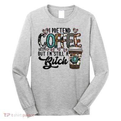 I Pretend Coffee Help But I'm Still A Btch Long Sleeve Shirt
