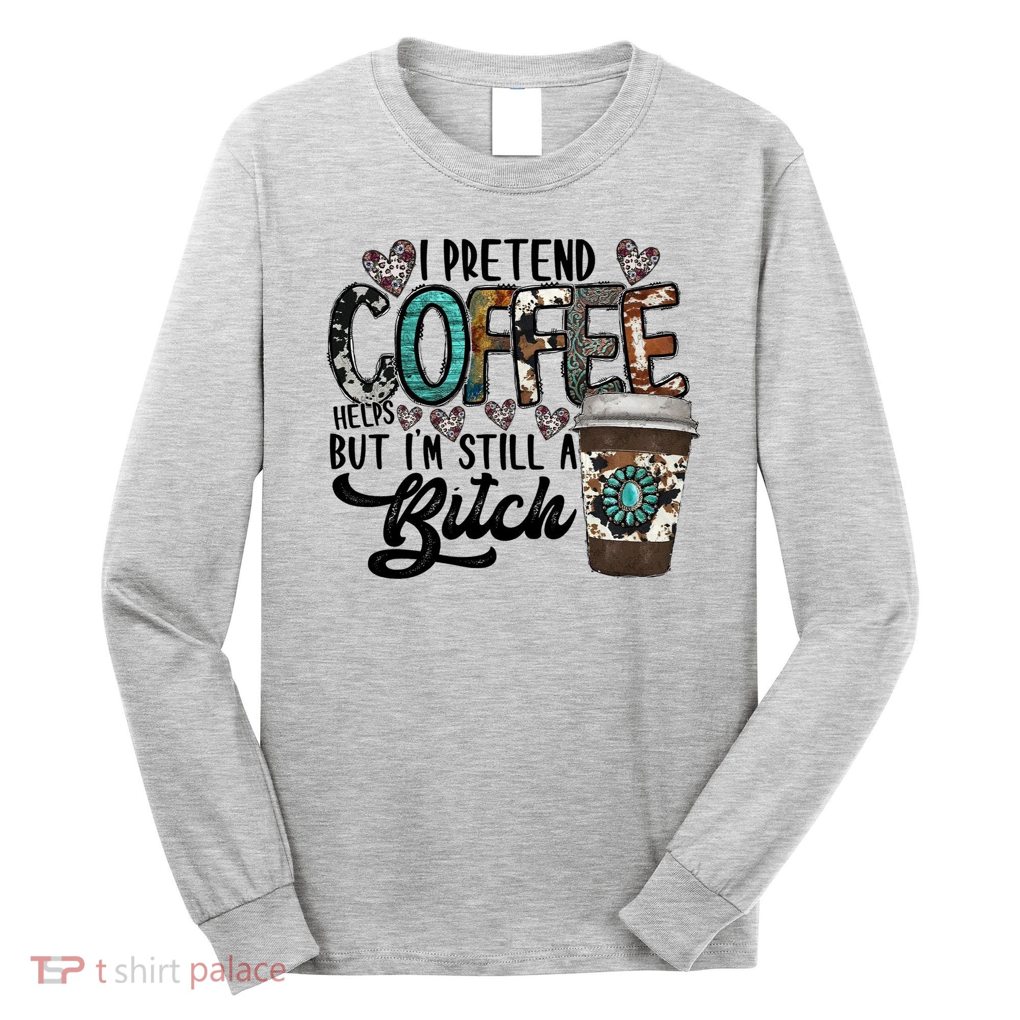 I Pretend Coffee Help But I'm Still A Btch Long Sleeve Shirt