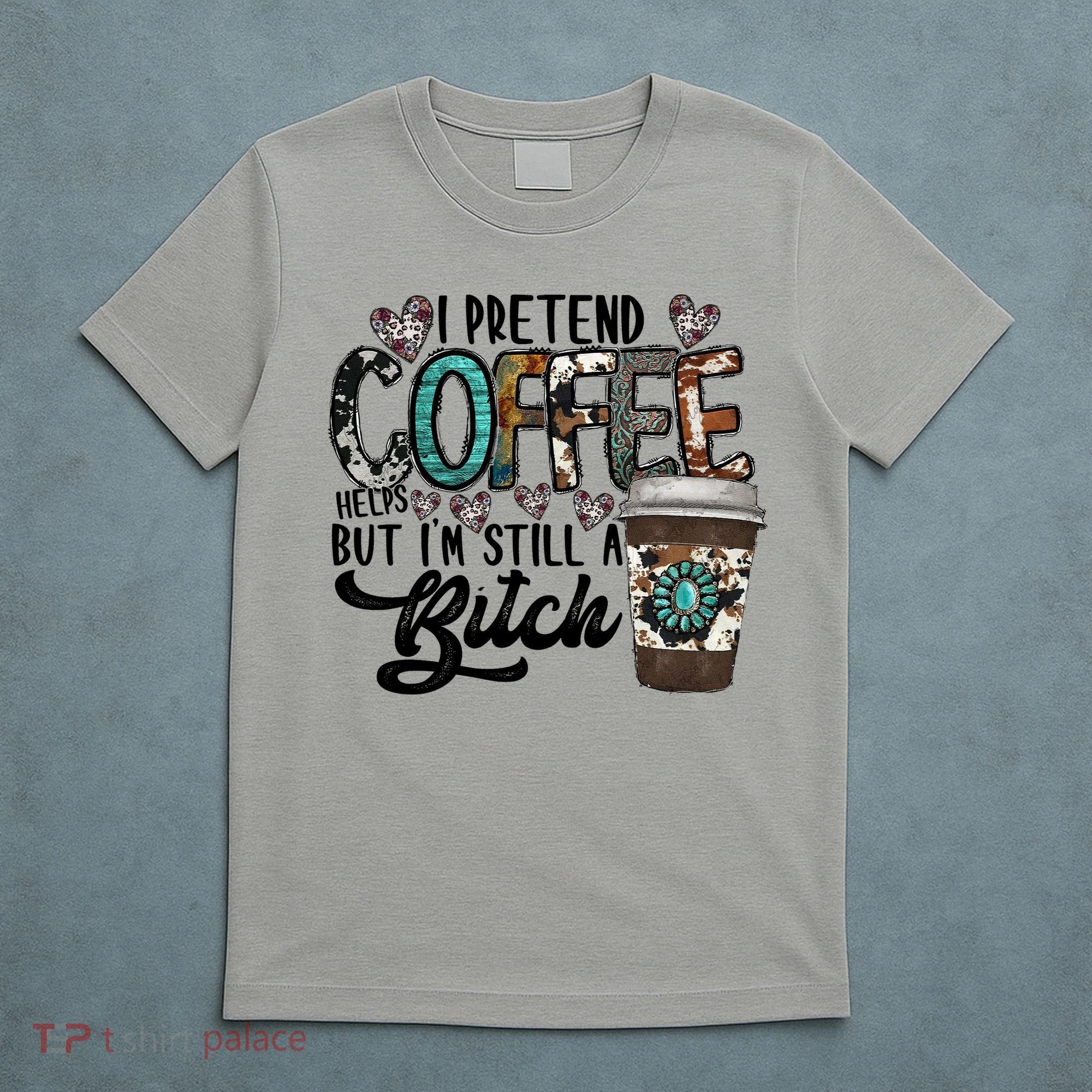 I Pretend Coffee Help But I'm Still A Btch T-Shirt