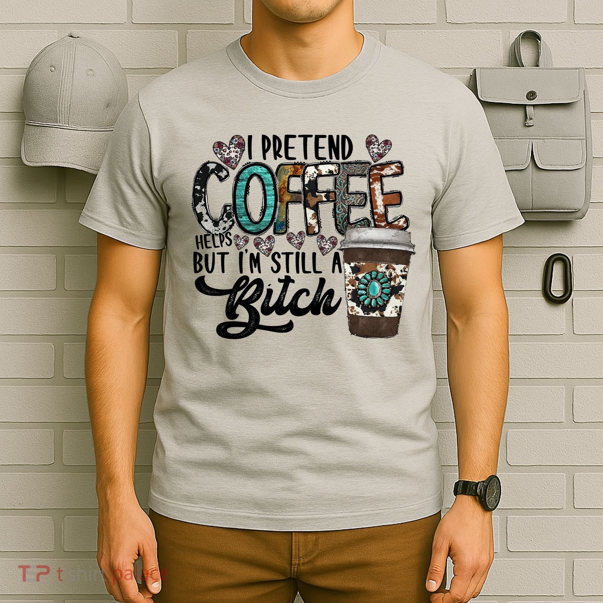 I Pretend Coffee Help But I'm Still A Btch T-Shirt