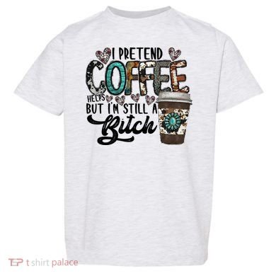 I Pretend Coffee Help But I'm Still A Btch Toddler T-Shirt