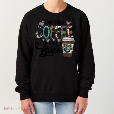 I Pretend Coffee Help But I'm Still A Btch Women's Sweatshirt