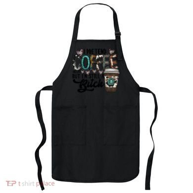 I Pretend Coffee Help But I'm Still A Btch Apron