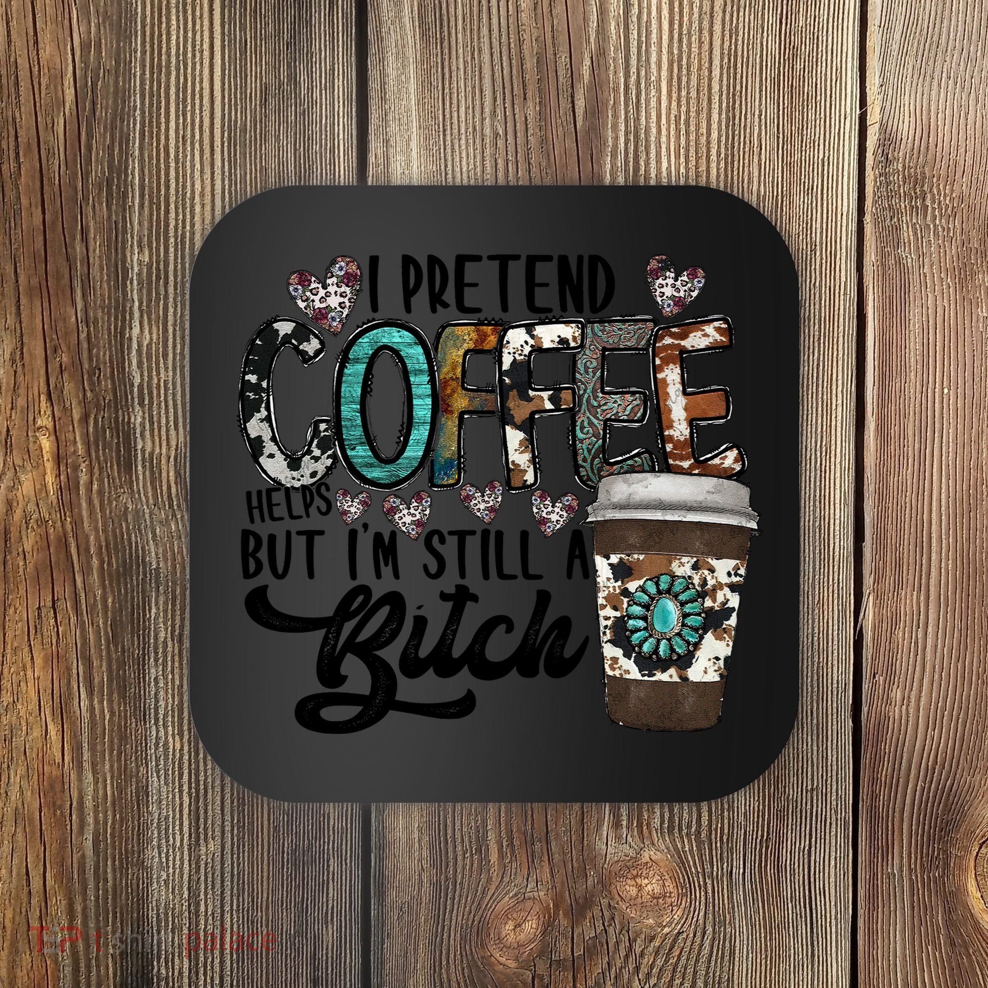 I Pretend Coffee Help But I'm Still A Btch Coaster