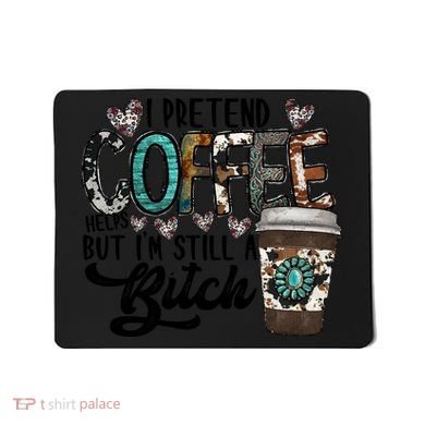 I Pretend Coffee Help But I'm Still A Btch Mousepad