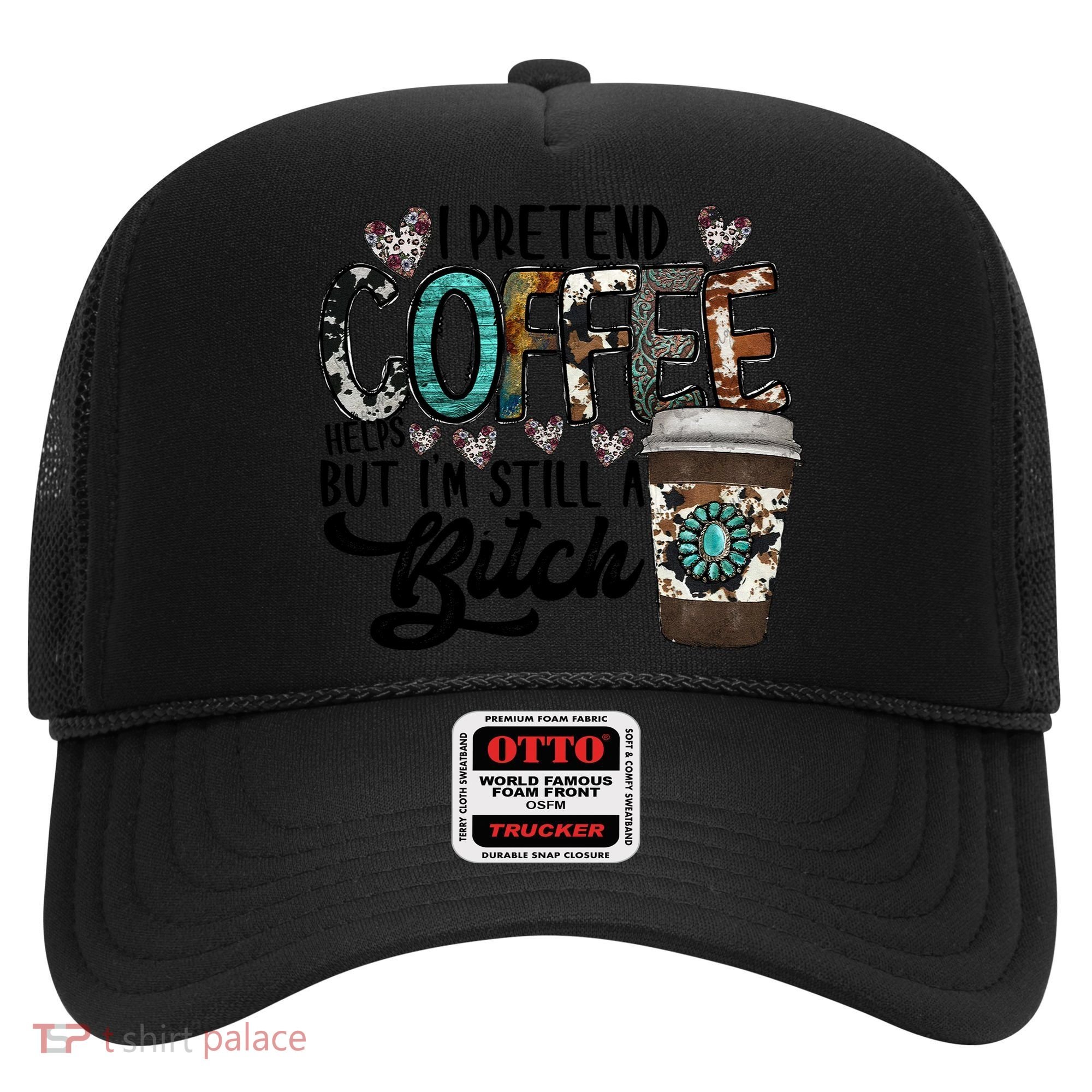 I Pretend Coffee Help But I'm Still A Btch Hat