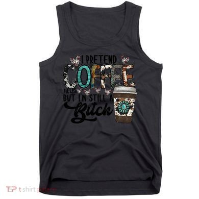 I Pretend Coffee Help But I'm Still A Btch Tank Top