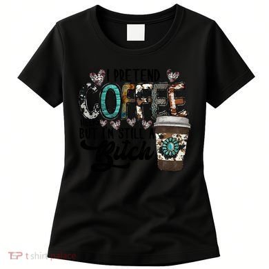 I Pretend Coffee Help But I'm Still A Btch Women's T-Shirt