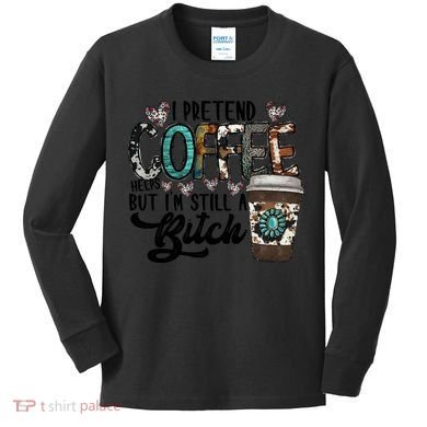 I Pretend Coffee Help But I'm Still A Btch Kids Long Sleeve Shirt