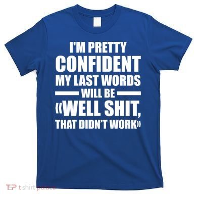 I'm Pretty Confident My Last Words Will Be Well Didn’t Work Cool Gift T-Shirt