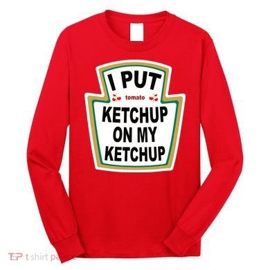 I Put Ketchup On My Ketchup Long Sleeve Shirt