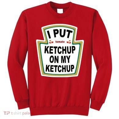I Put Ketchup On My Ketchup Sweatshirt