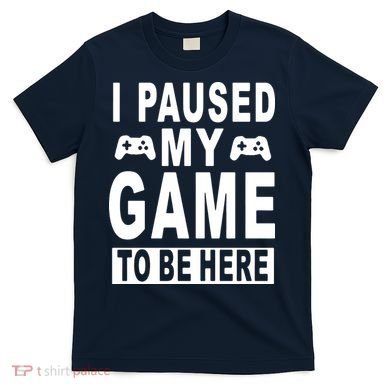 I Paused My Game To Be Here T-Shirt