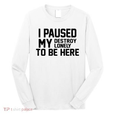 I Paused My Destroy Lonely To Be Here Long Sleeve Shirt