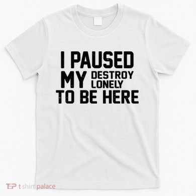 I Paused My Destroy Lonely To Be Here T-Shirt