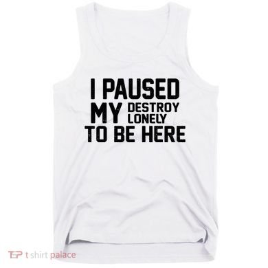 I Paused My Destroy Lonely To Be Here Tank Top