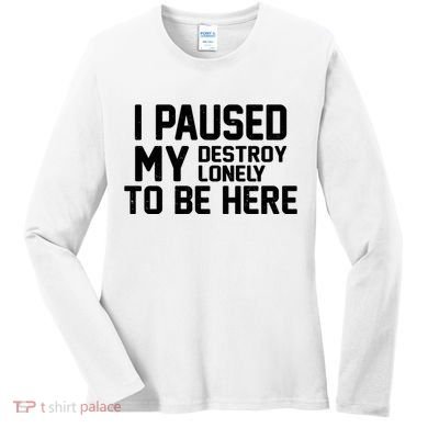 I Paused My Destroy Lonely To Be Here Women's Long Sleeve Shirt