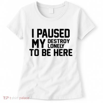 I Paused My Destroy Lonely To Be Here Women's T-Shirt
