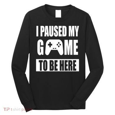 I Paused My Game To Be Here Long Sleeve Shirt