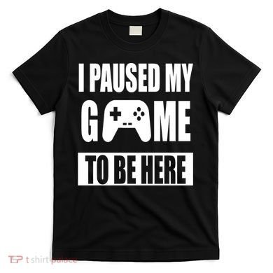 I Paused My Game To Be Here T-Shirt